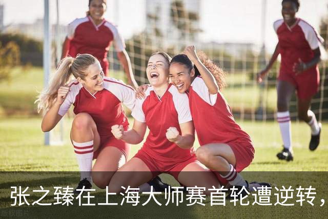 张之臻在上海大师赛首轮遭逆转，再度止步首轮