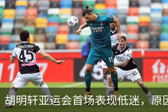 胡明轩亚运会首场表现低迷，原因揭晓引发热议
