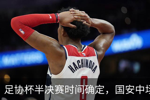 足协杯半决赛时间确定，国安中场大将缺席，但争冠希望依旧