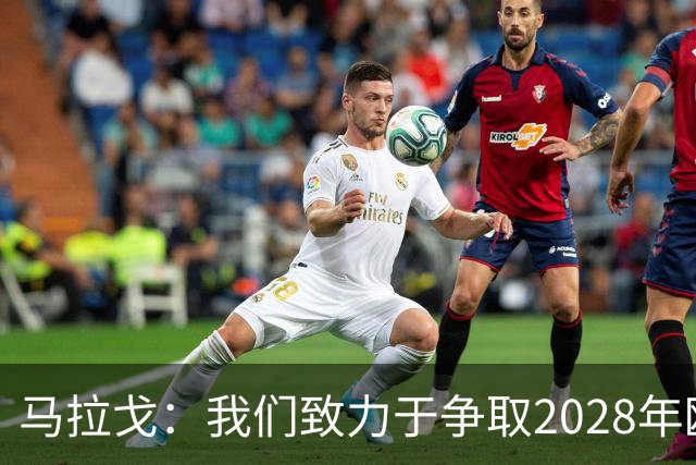 马拉戈：我们致力于争取2028年欧洲杯及世界杯参赛资格
